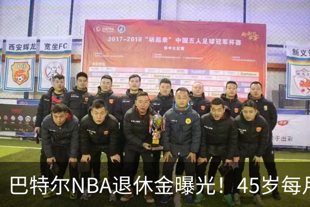 巴特尔NBA退休金曝光！45岁每月领钱，62岁后待遇更加惊人