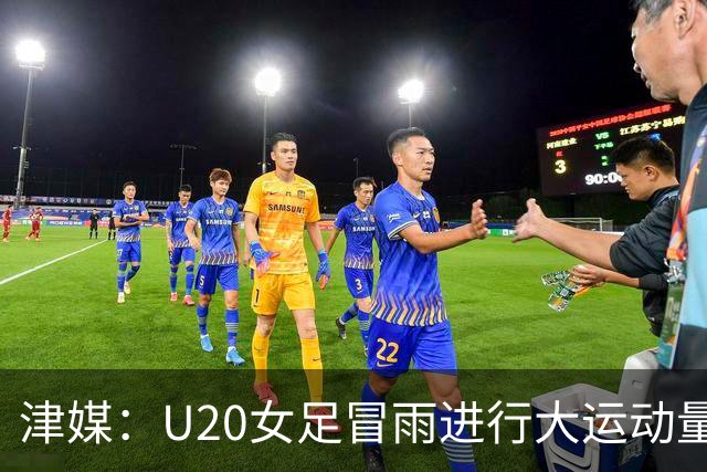 津媒：U20女足冒雨进行大运动量训练，高规格热身备战世界杯